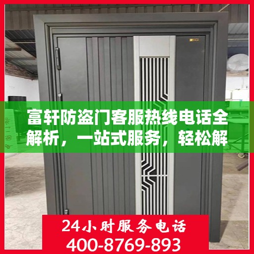 富轩防盗门客服热线电话全解析，一站式服务，轻松解答您的所有疑问