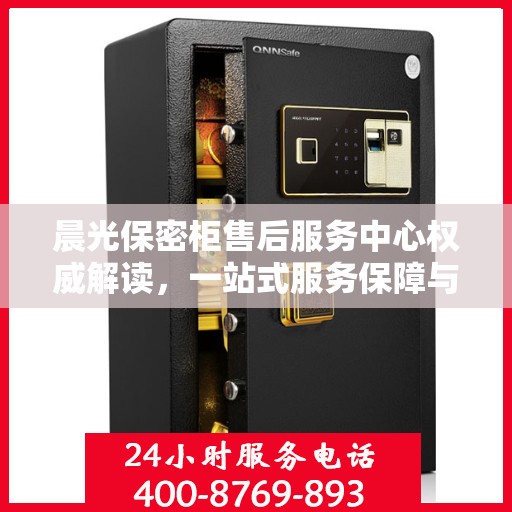 晨光保密柜售后服务中心权威解读，一站式服务保障与解决方案