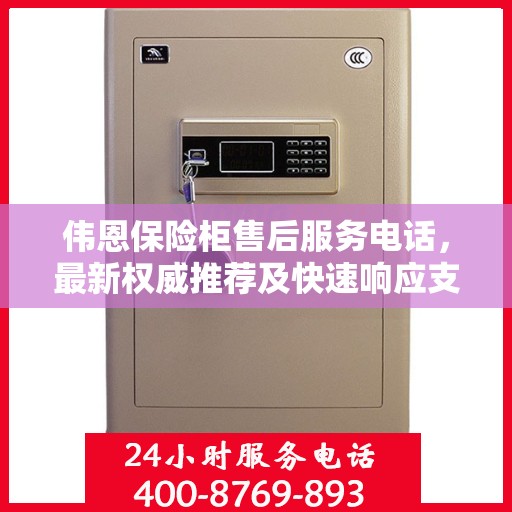 伟恩保险柜售后服务电话，最新权威推荐及快速响应支持