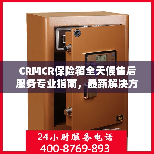 CRMCR保险箱全天候售后服务专业指南，最新解决方案与攻略