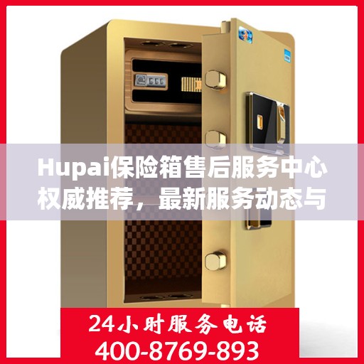 Hupai保险箱售后服务中心权威推荐，最新服务动态与解决方案