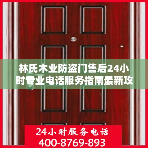 林氏木业防盗门售后24小时专业电话服务指南最新攻略