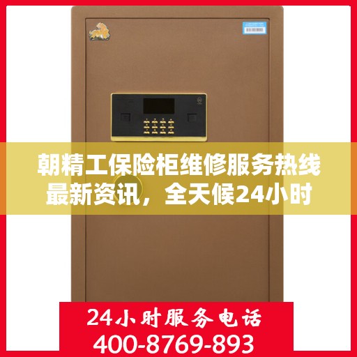 朝精工保险柜维修服务热线最新资讯，全天候24小时维修服务电话发布
