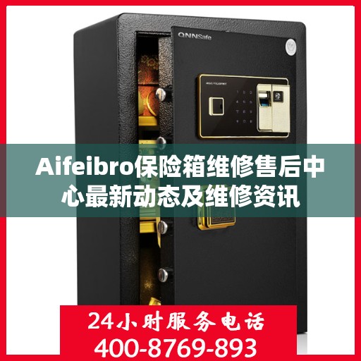 Aifeibro保险箱维修售后中心最新动态及维修资讯