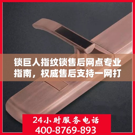 锁巨人指纹锁售后网点专业指南，权威售后支持一网打尽