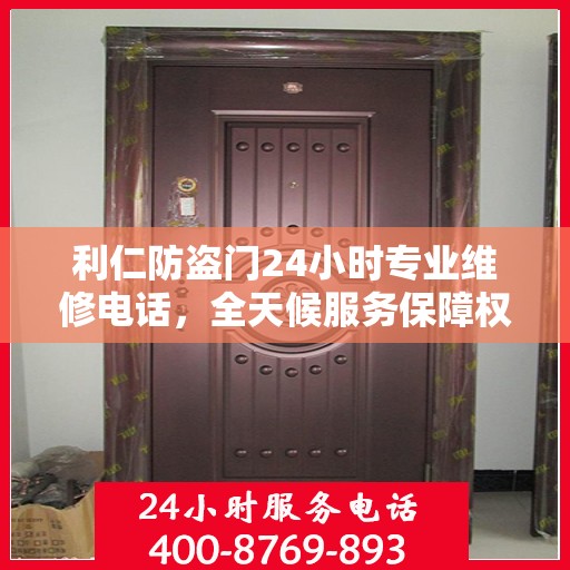 利仁防盗门24小时专业维修电话，全天候服务保障权威信息