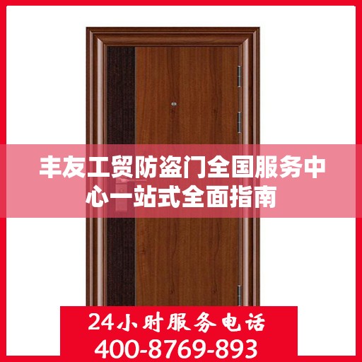 丰友工贸防盗门全国服务中心一站式全面指南