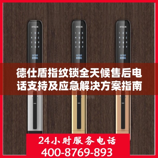 德仕盾指纹锁全天候售后电话支持及应急解决方案指南