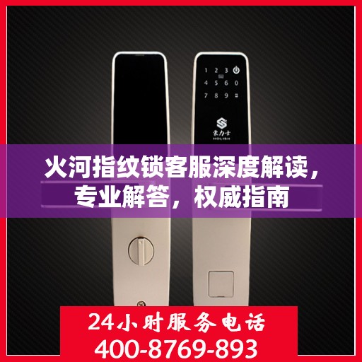 火河指纹锁客服深度解读，专业解答，权威指南
