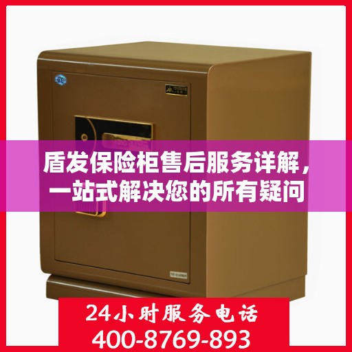 盾发保险柜售后服务详解，一站式解决您的所有疑问