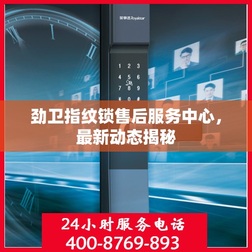 劲卫指纹锁售后服务中心，最新动态揭秘