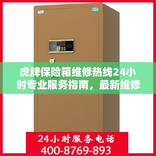 虎牌保险箱维修热线24小时专业服务指南，最新维修攻略与电话速查