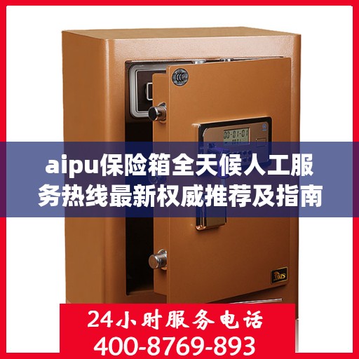 aipu保险箱全天候人工服务热线最新权威推荐及指南