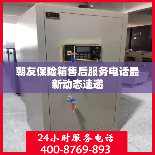 朝友保险箱售后服务电话最新动态速递