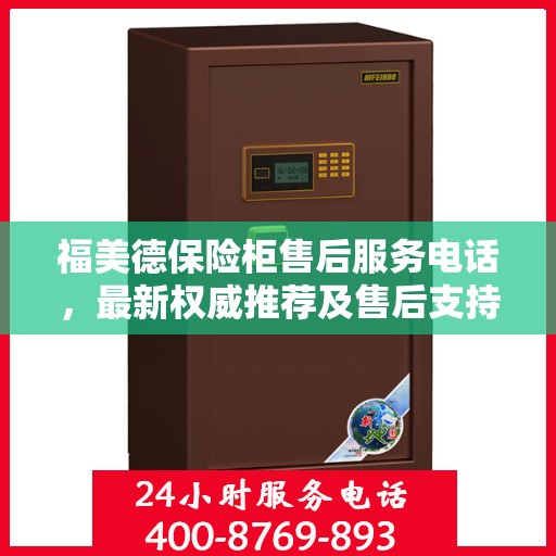 福美德保险柜售后服务电话，最新权威推荐及售后支持服务热线