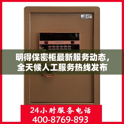 明得保密柜最新服务动态，全天候人工服务热线发布