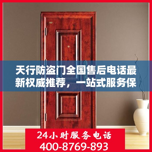 天行防盗门全国售后电话最新权威推荐，一站式服务保障，让您无忧！