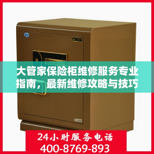 大管家保险柜维修服务专业指南，最新维修攻略与技巧