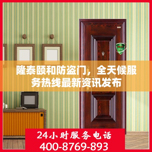 隆泰颐和防盗门，全天候服务热线最新资讯发布
