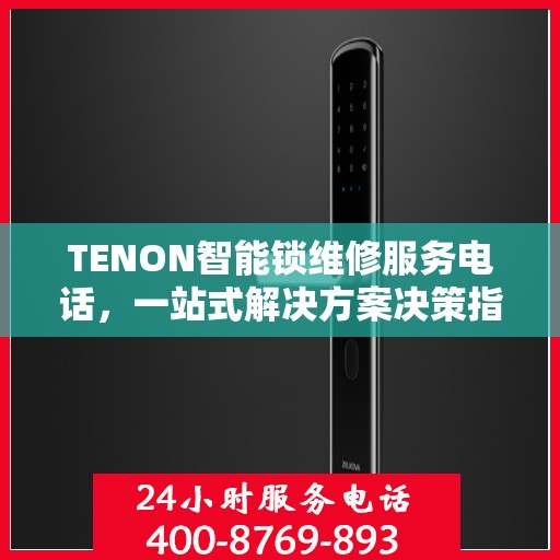 TENON智能锁维修服务电话，一站式解决方案决策指南