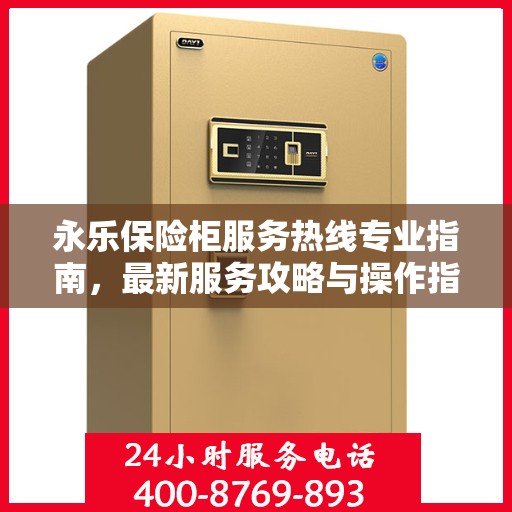 永乐保险柜服务热线专业指南，最新服务攻略与操作指南