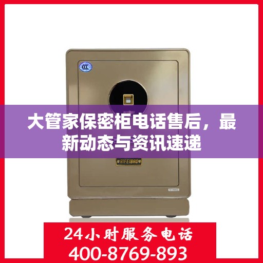 大管家保密柜电话售后，最新动态与资讯速递