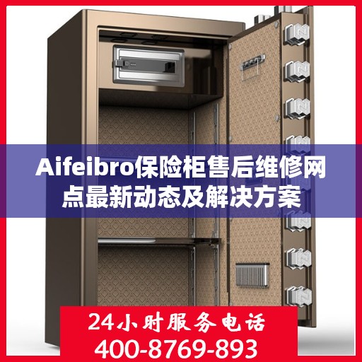 Aifeibro保险柜售后维修网点最新动态及解决方案