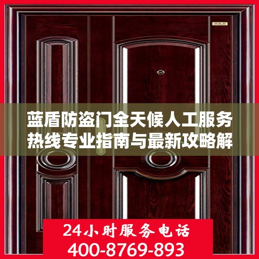 蓝盾防盗门全天候人工服务热线专业指南与最新攻略解析