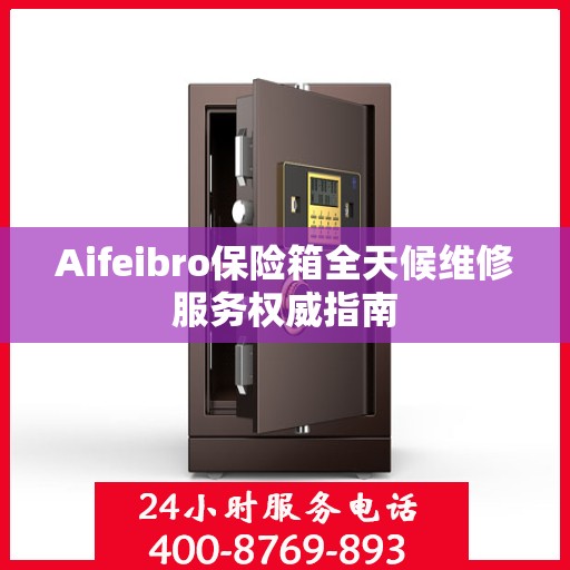 Aifeibro保险箱全天候维修服务权威指南