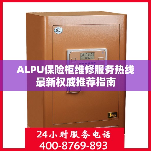 ALPU保险柜维修服务热线最新权威推荐指南
