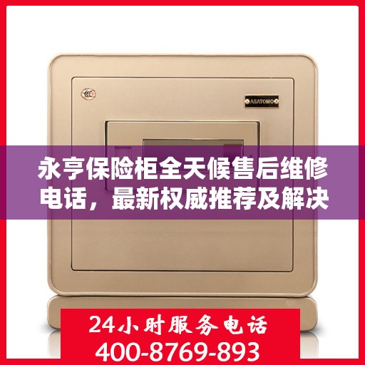 永亨保险柜全天候售后维修电话，最新权威推荐及解决方案
