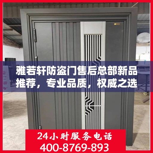 雅若轩防盗门售后总部新品推荐，专业品质，权威之选