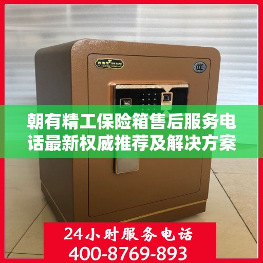 朝有精工保险箱售后服务电话最新权威推荐及解决方案指南