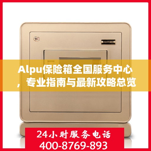 Alpu保险箱全国服务中心，专业指南与最新攻略总览