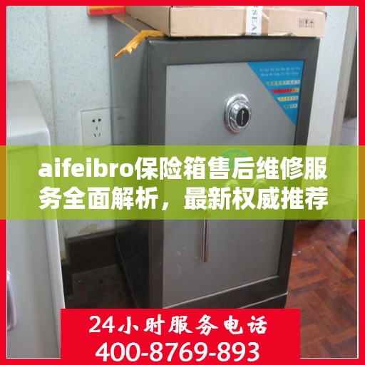 aifeibro保险箱售后维修服务全面解析，最新权威推荐指南