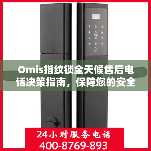 Omis指纹锁全天候售后电话决策指南，保障您的安全与无忧体验