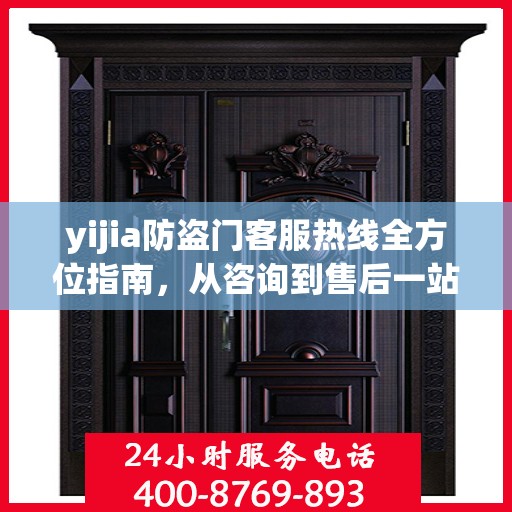 yijia防盗门客服热线全方位指南，从咨询到售后一站式服务攻略