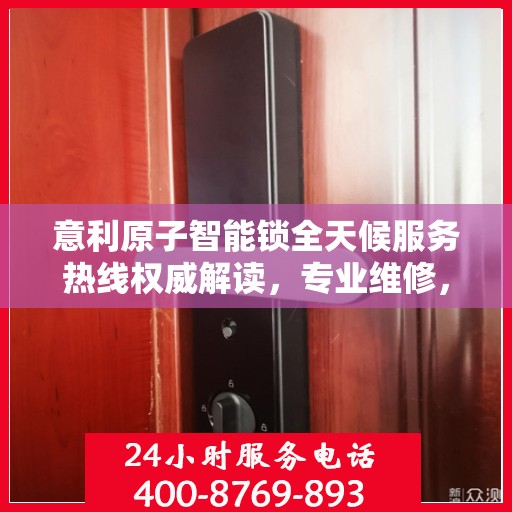 意利原子智能锁全天候服务热线权威解读，专业维修，保障您的安全锁具无忧