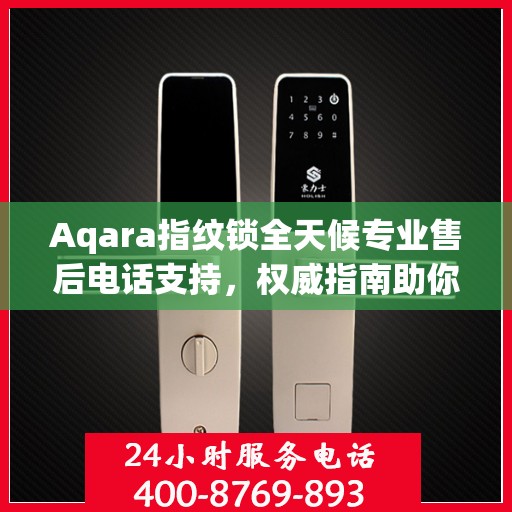 Aqara指纹锁全天候专业售后电话支持，权威指南助你无忧解决问题！