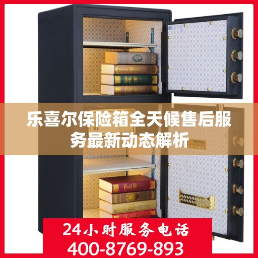 乐喜尔保险箱全天候售后服务最新动态解析