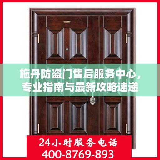 施丹防盗门售后服务中心，专业指南与最新攻略速递