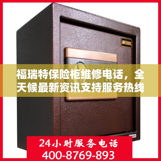 福瑞特保险柜维修电话，全天候最新资讯支持服务热线