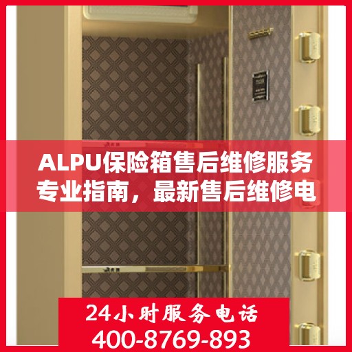 ALPU保险箱售后维修服务专业指南，最新售后维修电话攻略