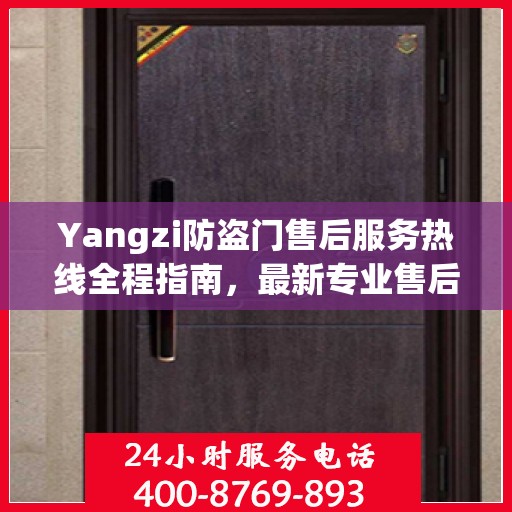 Yangzi防盗门售后服务热线全程指南，最新专业售后支持攻略