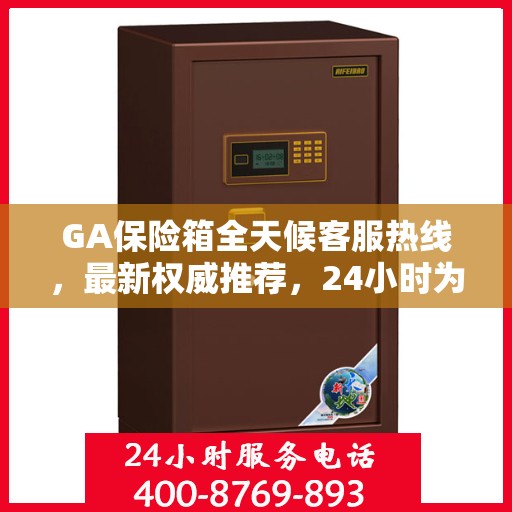 GA保险箱全天候客服热线，最新权威推荐，24小时为您服务