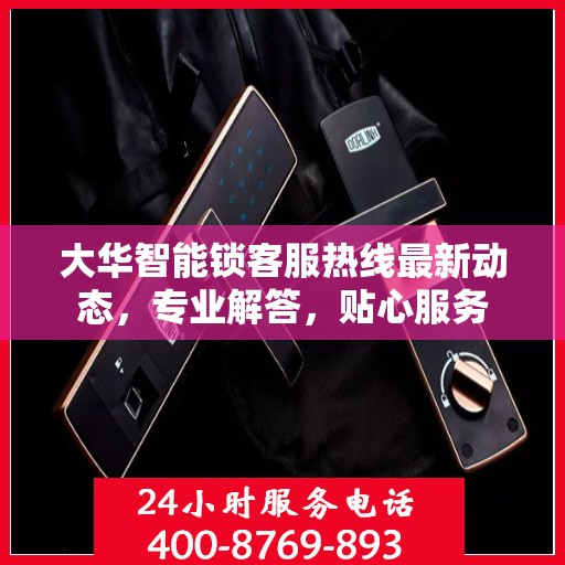 大华智能锁客服热线最新动态，专业解答，贴心服务