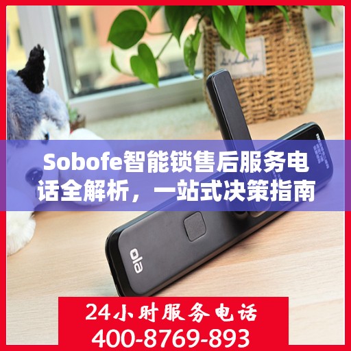 Sobofe智能锁售后服务电话全解析，一站式决策指南