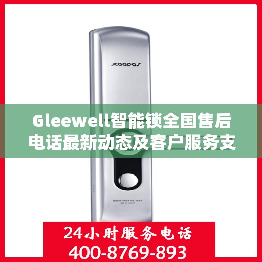 Gleewell智能锁全国售后电话最新动态及客户服务支持一览