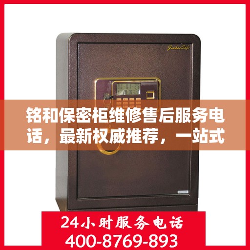 铭和保密柜维修售后服务电话，最新权威推荐，一站式解决方案