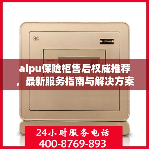 aipu保险柜售后权威推荐，最新服务指南与解决方案